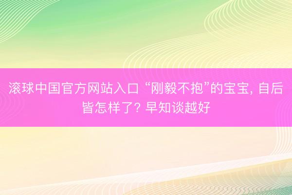滚球中国官方网站入口 “刚毅不抱”的宝宝， 自后皆怎样了? 早知谈越好