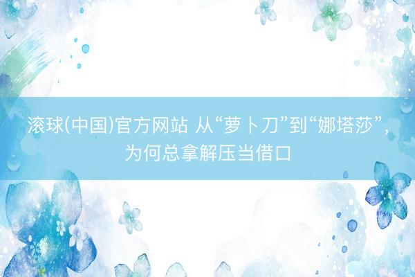 滚球(中国)官方网站 从“萝卜刀”到“娜塔莎”，为何总拿解压当借口