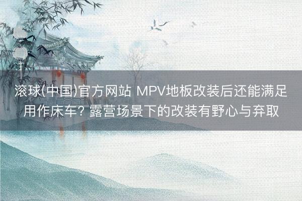 滚球(中国)官方网站 MPV地板改装后还能满足用作床车? 露营场景下的改装有野心与弃取