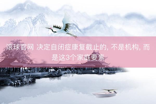 滚球官网 决定自闭症康复截止的， 不是机构， 而是这3个家庭要素