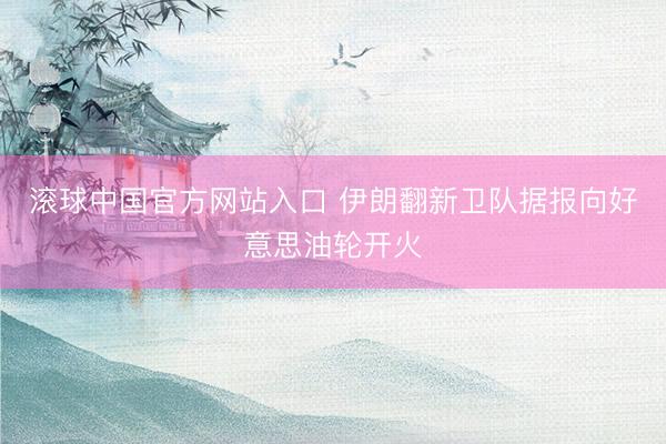 滚球中国官方网站入口 伊朗翻新卫队据报向好意思油轮开火