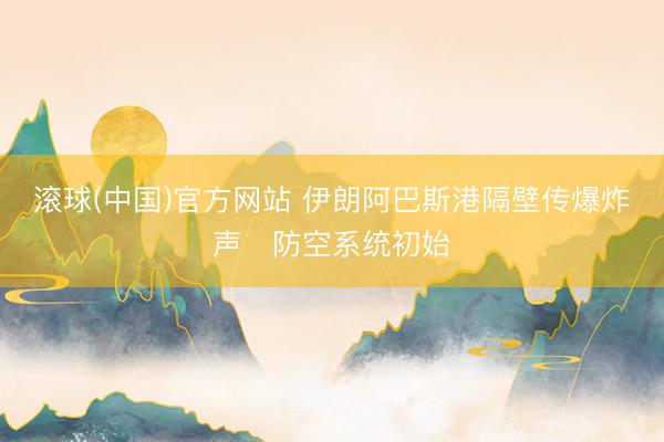 滚球(中国)官方网站 伊朗阿巴斯港隔壁传爆炸声　防空系统初始