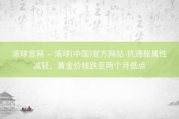 滚球官网 - 滚球(中国)官方网站 抗通胀属性减轻,黄金价钱跌至两个月低点