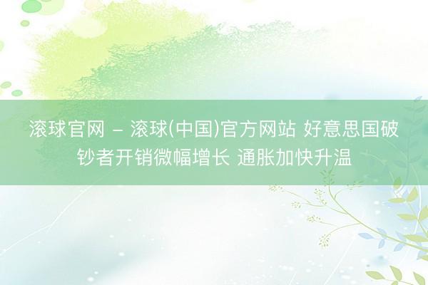滚球官网 - 滚球(中国)官方网站 好意思国破钞者开销微幅增长 通胀加快升温