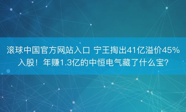 滚球中国官方网站入口 宁王掏出41亿溢价45%入股！年赚1.3亿的中恒电气藏了什么宝？