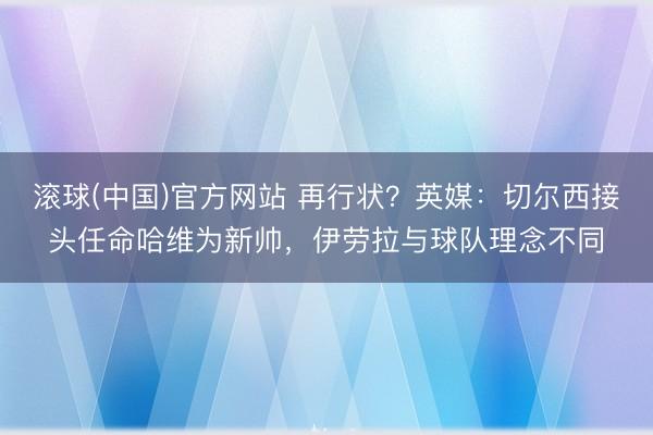滚球(中国)官方网站 再行状？英媒：切尔西接头任命哈维为新帅，伊劳拉与球队理念不同