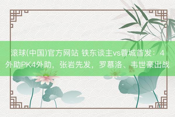 滚球(中国)官方网站 铁东谈主vs蓉城首发：4外助PK4外助，张岩先发，罗慕洛、韦世豪出战