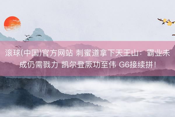滚球(中国)官方网站 刺蜜道拿下天王山：霸业未成仍需戮力 凯尔登厥功至伟 G6接续拼！