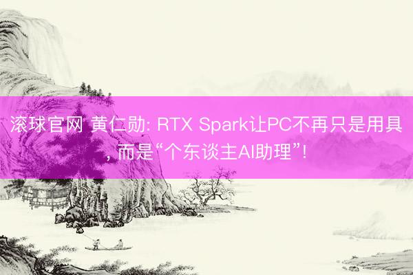 滚球官网 黄仁勋: RTX Spark让PC不再只是用具， 而是“个东谈主AI助理”!