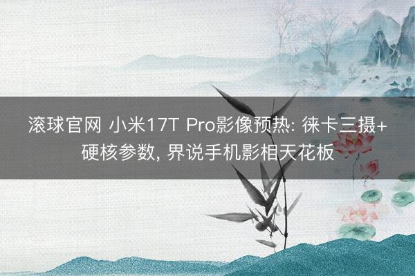 滚球官网 小米17T Pro影像预热: 徕卡三摄+硬核参数， 界说手机影相天花板