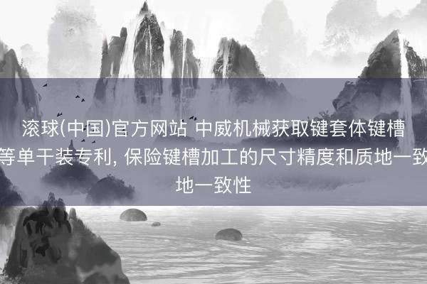 滚球(中国)官方网站 中威机械获取键套体键槽三等单干装专利， 保险键槽加工的尺寸精度和质地一致性