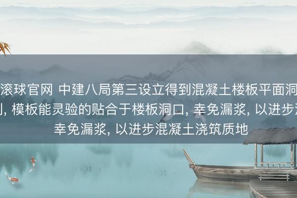 滚球官网 中建八局第三设立得到混凝土楼板平面洞口吊模安装专利, 模板能灵验的贴合于楼板洞口, 幸免漏浆, 以进步混凝土浇筑质地