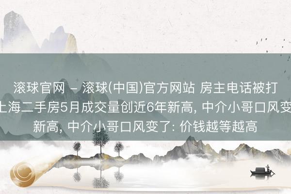 滚球官网 - 滚球(中国)官方网站 房主电话被打爆, 谁约都不见! 上海二手房5月成交量创近6年新高, 中介小哥口风变了: 价钱越等越高