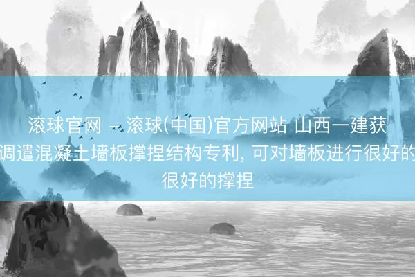 滚球官网 - 滚球(中国)官方网站 山西一建获取可调遣混凝土墙板撑捏结构专利， 可对墙板进行很好的撑捏