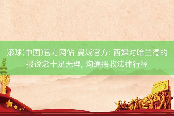 滚球(中国)官方网站 曼城官方: 西媒对哈兰德的报说念十足无理, 沟通接收法律行径