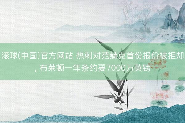 滚球(中国)官方网站 热刺对范赫克首份报价被拒却， 布莱顿一年条约要7000万英镑