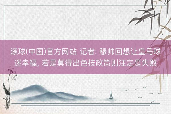 滚球(中国)官方网站 记者: 穆帅回想让皇马球迷幸福， 若是莫得出色技政策则注定是失败