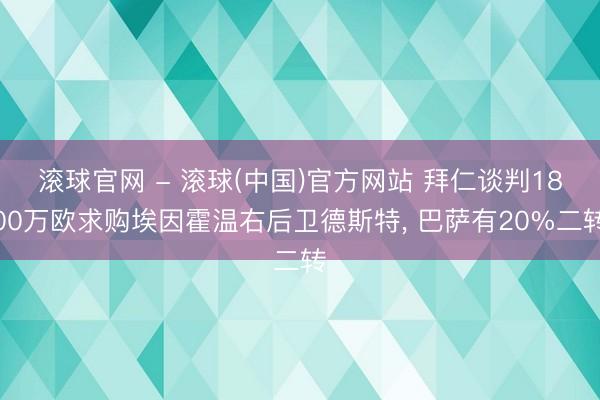 滚球官网 - 滚球(中国)官方网站 拜仁谈判1800万欧求购埃因霍温右后卫德斯特, 巴萨有20%二转