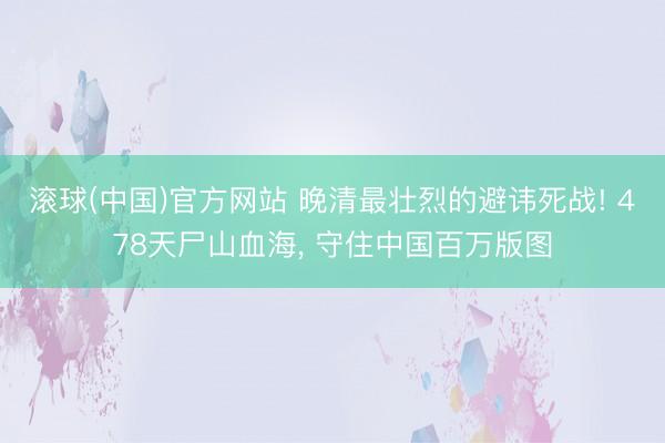 滚球(中国)官方网站 晚清最壮烈的避讳死战! 478天尸山血海, 守住中国百万版图