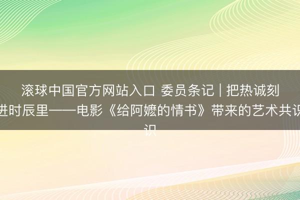 滚球中国官方网站入口 委员条记 | 把热诚刻进时辰里——电影《给阿嬷的情书》带来的艺术共识