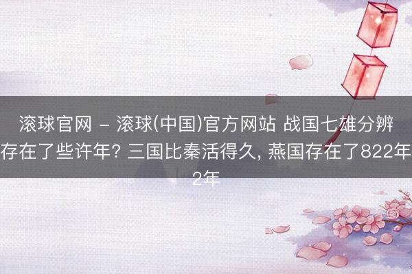 滚球官网 - 滚球(中国)官方网站 战国七雄分辨存在了些许年? 三国比秦活得久, 燕国存在了822年
