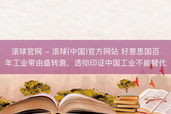 滚球官网 - 滚球(中国)官方网站 好意思国百年工业带由盛转衰,透彻印证中国工业不能替代