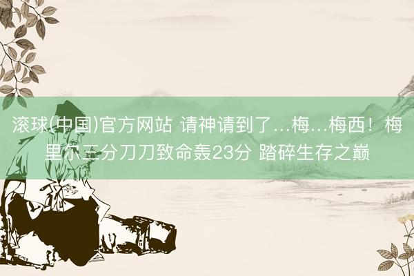 滚球(中国)官方网站 请神请到了…梅…梅西！梅里尔三分刀刀致命轰23分 踏碎生存之巅