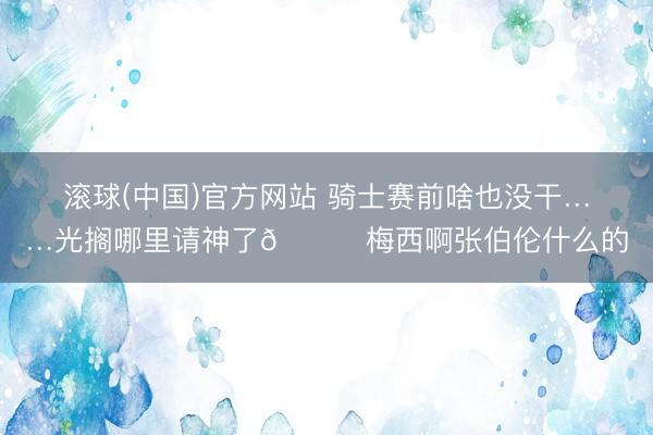 滚球(中国)官方网站 骑士赛前啥也没干……光搁哪里请神了😂梅西啊张伯伦什么的
