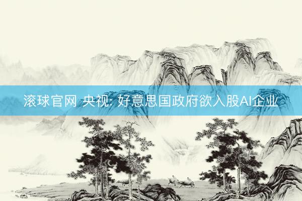 滚球官网 央视: 好意思国政府欲入股AI企业
