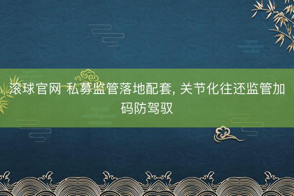 滚球官网 私募监管落地配套， 关节化往还监管加码防驾驭