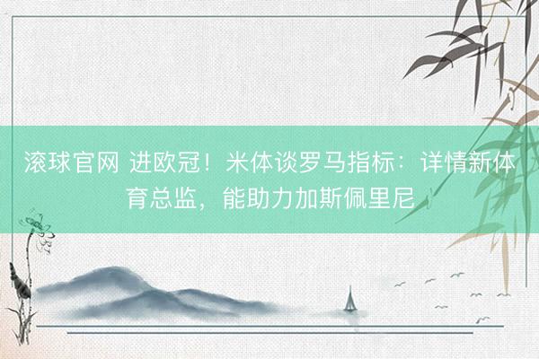 滚球官网 进欧冠！米体谈罗马指标：详情新体育总监，能助力加斯
