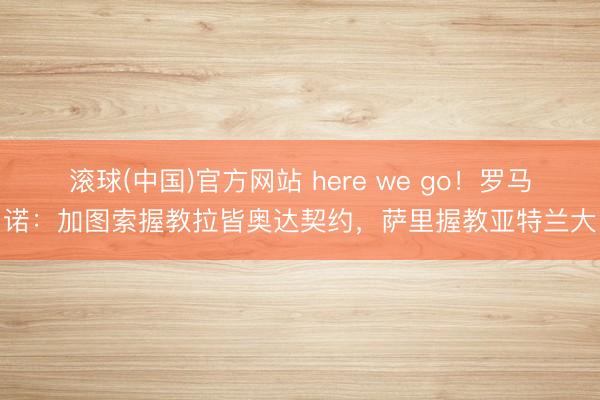 滚球(中国)官方网站 here we go！罗马诺：加图索握