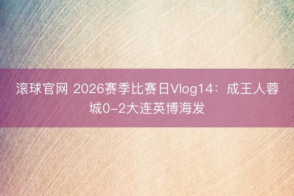 滚球官网 2026赛季比赛日Vlog14：成王人