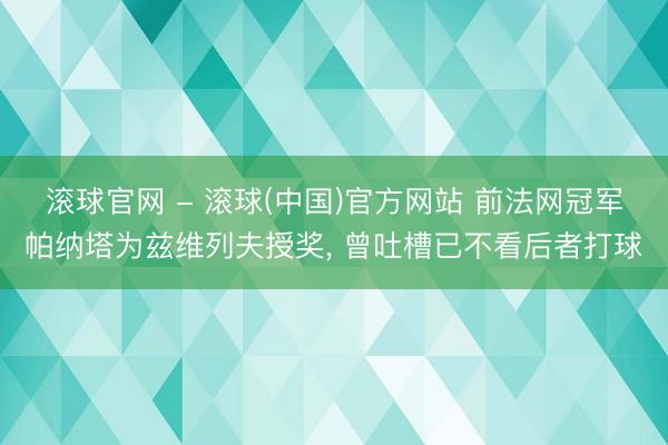 滚球官网 - 滚球(中国)官方网站 前法网冠军帕纳塔为兹维列夫授奖， 曾吐槽已不看后者打球