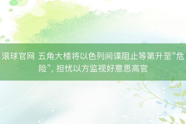 滚球官网 五角大楼将以色列间谍阻止等第升至“危险”， 担忧以方监视好意思高官