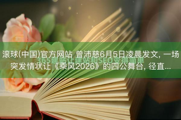 滚球(中国)官方网站 曾沛慈6月5日凌晨发文， 一场突发情状让《乘风2026》的四公舞台， 径直...