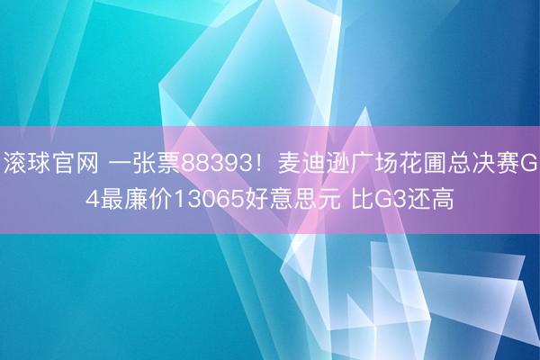 滚球官网 一张票88393!麦迪逊广场花圃总决赛G4最廉价13065好意思元 比G3还高