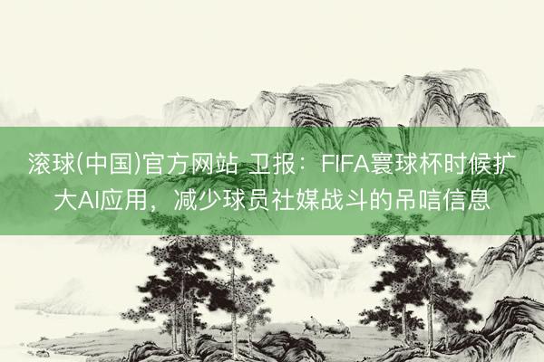 滚球(中国)官方网站 卫报:FIFA寰球杯时候扩大AI应用,减少球员社媒战斗的吊唁信息