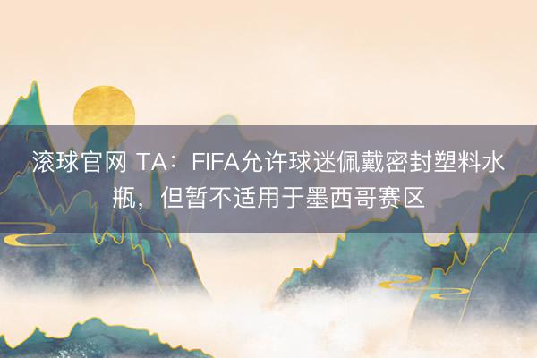 滚球官网 TA:FIFA允许球迷佩戴密封塑料水瓶,但暂不适用于墨西哥赛区