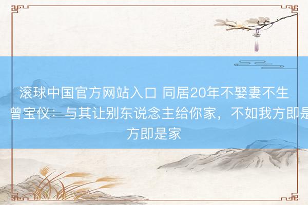 滚球中国官方网站入口 同居20年不娶妻不生娃！曾宝仪：与其让别东说念主给你家，不如我方即是家
