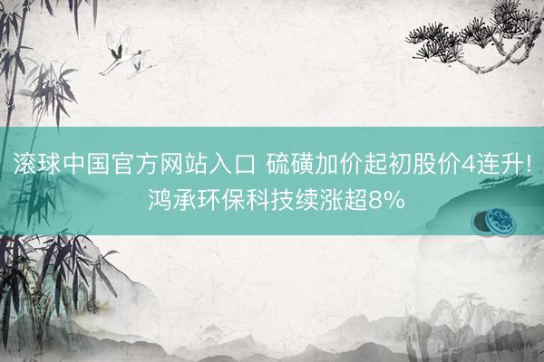 滚球中国官方网站入口 硫磺加价起初股价4连升! 鸿承环保科技续涨超8%