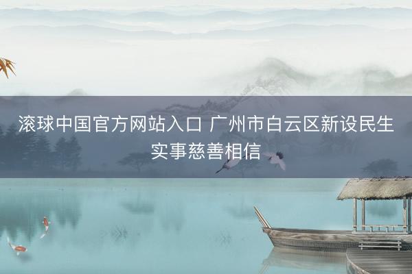 滚球中国官方网站入口 广州市白云区新设民生实事慈善相信