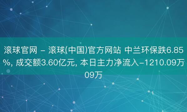 滚球官网 - 滚球(中国)官方网站 中兰环保跌6.85%， 成交额3.60亿元， 本日主力净流入-1210.09万