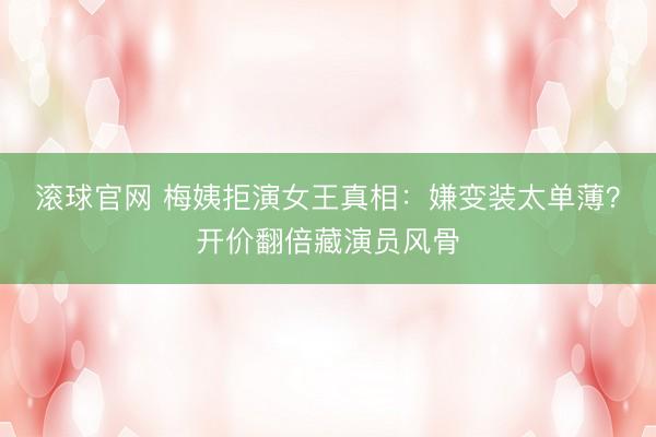 滚球官网 梅姨拒演女王真相：嫌变装太单薄？开价翻倍藏演员风骨