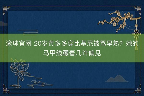 滚球官网 20岁黄多多穿比基尼被骂早熟？她的马甲线藏着几许偏见