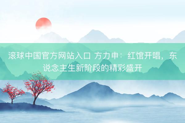 滚球中国官方网站入口 方力申：红馆开唱，东说念主生新阶段的精彩盛开