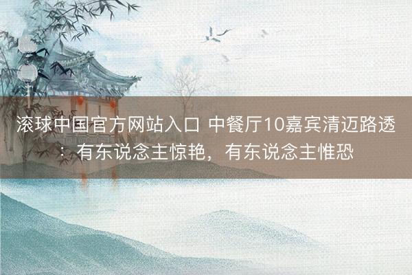 滚球中国官方网站入口 中餐厅10嘉宾清迈路透：有东说念主惊艳，有东说念主惟恐