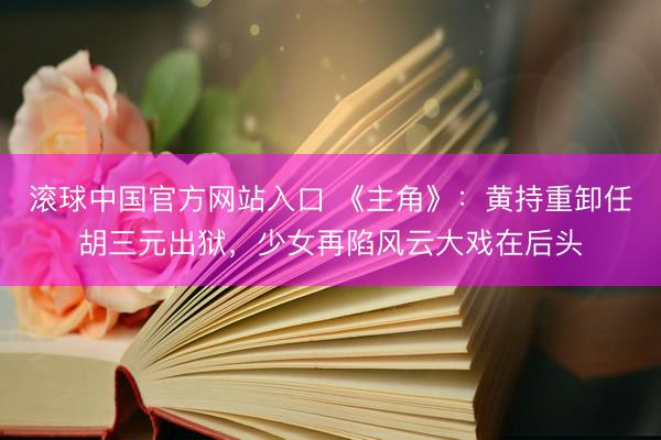 滚球中国官方网站入口 《主角》：黄持重卸任胡三元出狱，少女再陷风云大戏在后头