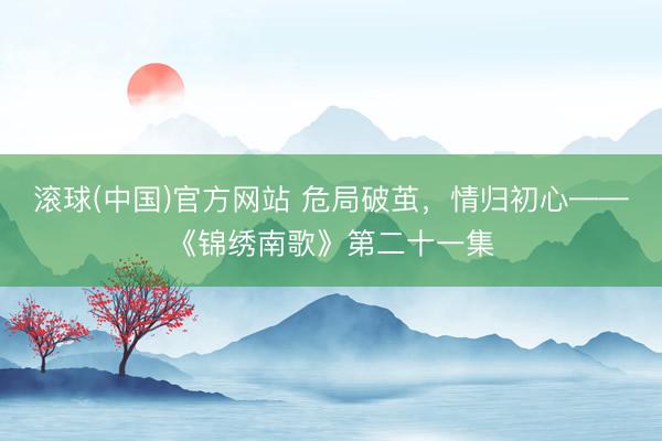 滚球(中国)官方网站 危局破茧,情归初心——《锦绣南歌》第二十一集