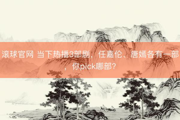 滚球官网 当下热播3部剧,任嘉伦、唐嫣各有一部,你pick哪部?